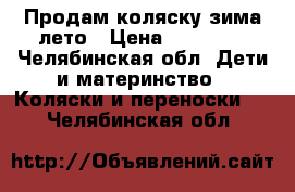 Продам коляску зима-лето › Цена ­ 10 000 - Челябинская обл. Дети и материнство » Коляски и переноски   . Челябинская обл.